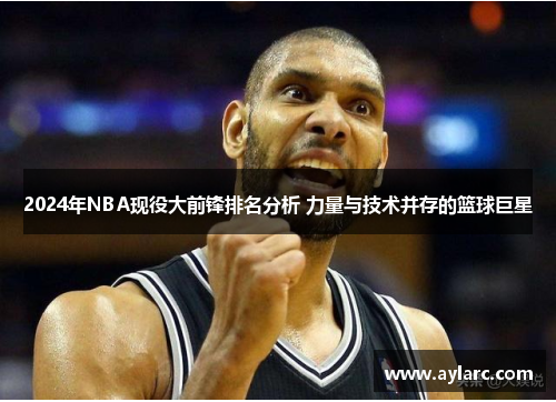 2024年NBA现役大前锋排名分析 力量与技术并存的篮球巨星